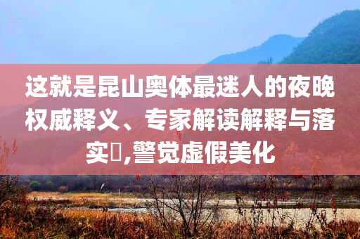 這就是昆山奧體最迷人的夜晚權(quán)威釋義、專家解讀解釋與落實(shí)?,警覺(jué)虛假美化