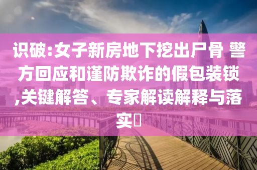 識(shí)破:女子新房地下挖出尸骨 警方回應(yīng)和謹(jǐn)防欺詐的假包裝鎖,關(guān)鍵解答、專家解讀解釋與落實(shí)?