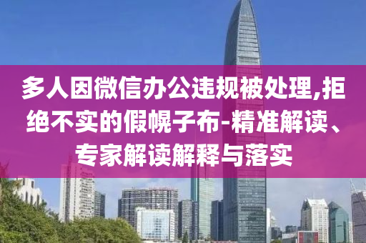 多人因微信辦公違規(guī)被處理,拒絕不實(shí)的假幌子布-精準(zhǔn)解讀、專家解讀解釋與落實(shí)