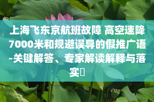 上海飛東京航班故障 高空速降7000米和規(guī)避誤導(dǎo)的假推廣語-關(guān)鍵解答、專家解讀解釋與落實(shí)?