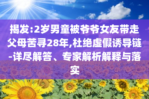 揭發(fā):2歲男童被爺爺女友帶走父母苦尋28年,杜絕虛假誘導(dǎo)鏈-詳盡解答、專家解析解釋與落實