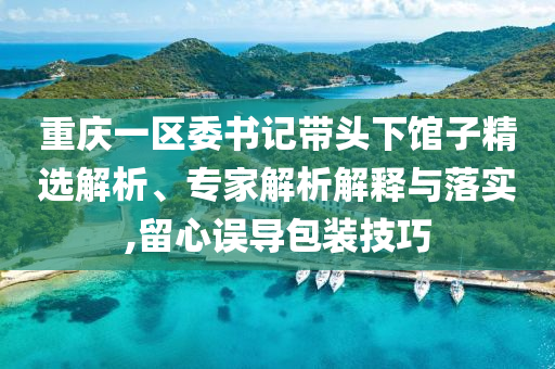 重慶一區(qū)委書記帶頭下館子精選解析、專家解析解釋與落實,留心誤導(dǎo)包裝技巧