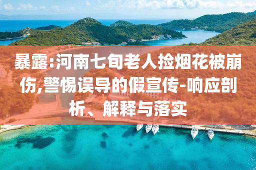 暴露:河南七旬老人撿煙花被崩傷,警惕誤導的假宣傳-響應(yīng)剖析、解釋與落實