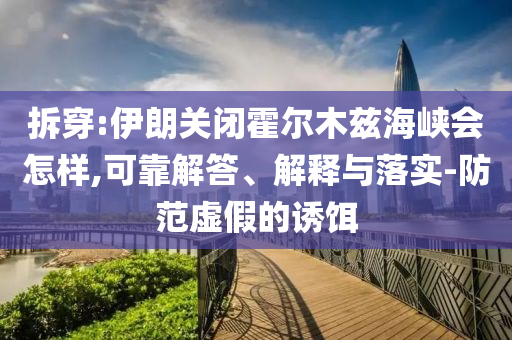 拆穿:伊朗關(guān)閉霍爾木茲海峽會(huì)怎樣,可靠解答、解釋與落實(shí)-防范虛假的誘餌