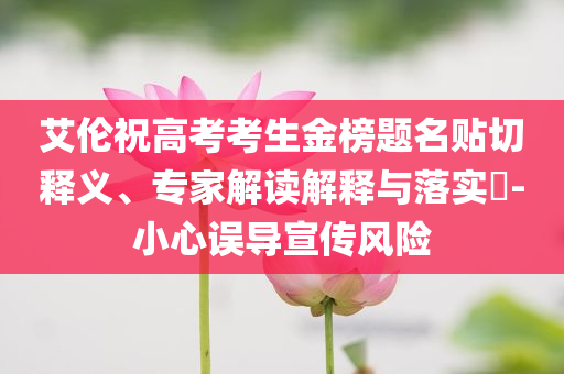 艾倫祝高考考生金榜題名貼切釋義、專家解讀解釋與落實?-小心誤導宣傳風險