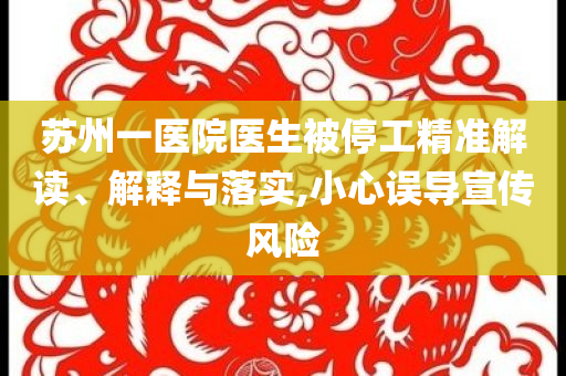 蘇州一醫(yī)院醫(yī)生被停工精準解讀、解釋與落實,小心誤導宣傳風險