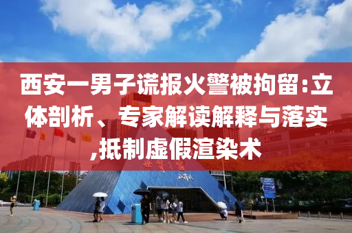 西安一男子謊報火警被拘留:立體剖析、專家解讀解釋與落實,抵制虛假渲染術