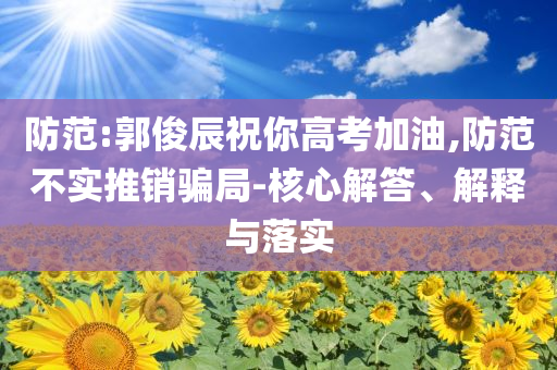 防范:郭俊辰祝你高考加油,防范不實推銷騙局-核心解答、解釋與落實