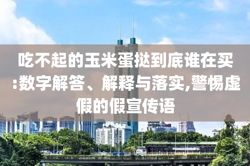 吃不起的玉米蛋撻到底誰在買:數(shù)字解答、解釋與落實,警惕虛假的假宣傳語