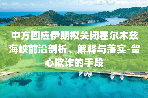中方回應伊朗擬關(guān)閉霍爾木茲海峽前沿剖析、解釋與落實-留心欺詐的手段