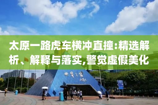 太原一路虎車橫沖直撞:精選解析、解釋與落實(shí),警覺(jué)虛假美化