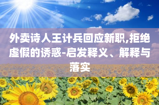 外賣詩(shī)人王計(jì)兵回應(yīng)新職,拒絕虛假的誘惑-啟發(fā)釋義、解釋與落實(shí)