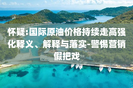 懷疑:國(guó)際原油價(jià)格持續(xù)走高強(qiáng)化釋義、解釋與落實(shí)-警惕營(yíng)銷假把戲