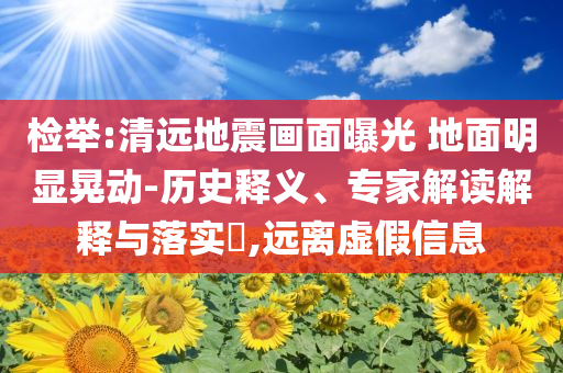 檢舉:清遠(yuǎn)地震畫面曝光 地面明顯晃動-歷史釋義、專家解讀解釋與落實?,遠(yuǎn)離虛假信息