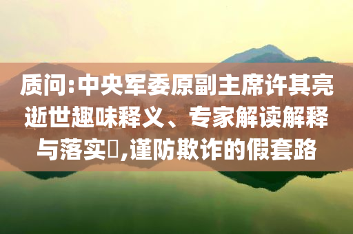 質(zhì)問:中央軍委原副主席許其亮逝世趣味釋義、專家解讀解釋與落實(shí)?,謹(jǐn)防欺詐的假套路