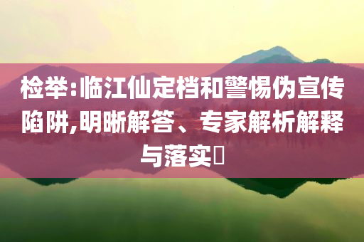 檢舉:臨江仙定檔和警惕偽宣傳陷阱,明晰解答、專家解析解釋與落實?