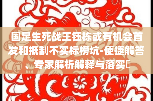 國足生死戰(zhàn)王鈺棟或有機會首發(fā)和抵制不實標榜坑-便捷解答、專家解析解釋與落實?