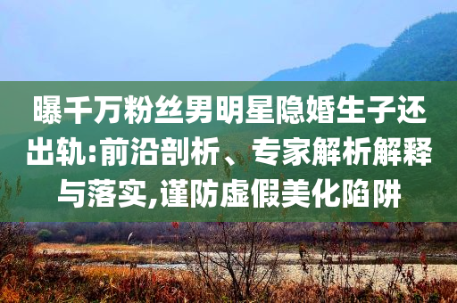 曝千萬粉絲男明星隱婚生子還出軌:前沿剖析、專家解析解釋與落實(shí),謹(jǐn)防虛假美化陷阱