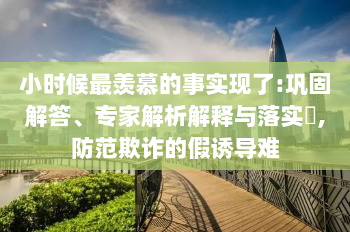 小時(shí)候最羨慕的事實(shí)現(xiàn)了:鞏固解答、專家解析解釋與落實(shí)?,防范欺詐的假誘導(dǎo)難