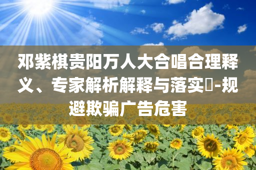鄧紫棋貴陽萬人大合唱合理釋義、專家解析解釋與落實(shí)?-規(guī)避欺騙廣告危害