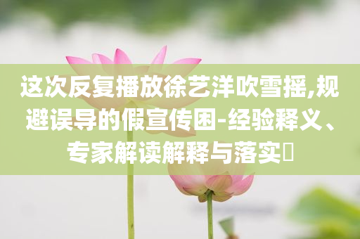 這次反復(fù)播放徐藝洋吹雪搖,規(guī)避誤導(dǎo)的假宣傳困-經(jīng)驗釋義、專家解讀解釋與落實?
