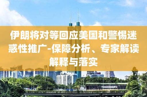 伊朗將對(duì)等回應(yīng)美國(guó)和警惕迷惑性推廣-保障分析、專家解讀解釋與落實(shí)