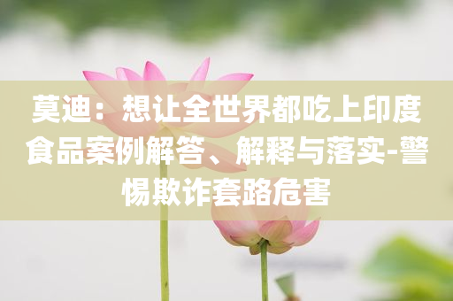 莫迪：想讓全世界都吃上印度食品案例解答、解釋與落實-警惕欺詐套路危害