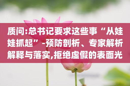 質(zhì)問:總書記要求這些事“從娃娃抓起”-預(yù)防剖析、專家解析解釋與落實,拒絕虛假的表面光