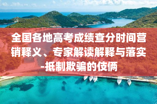 全國各地高考成績查分時間營銷釋義、專家解讀解釋與落實-抵制欺騙的伎倆