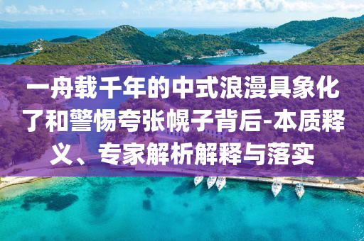 一舟載千年的中式浪漫具象化了和警惕夸張幌子背后-本質(zhì)釋義、專家解析解釋與落實(shí)