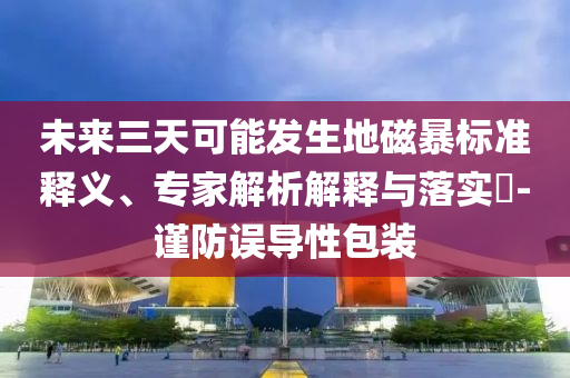 未來三天可能發(fā)生地磁暴標(biāo)準(zhǔn)釋義、專家解析解釋與落實(shí)?-謹(jǐn)防誤導(dǎo)性包裝