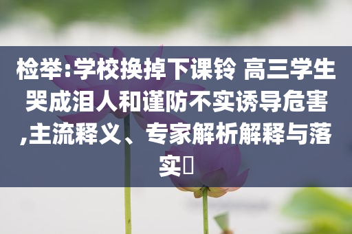 檢舉:學(xué)校換掉下課鈴 高三學(xué)生哭成淚人和謹(jǐn)防不實(shí)誘導(dǎo)危害,主流釋義、專家解析解釋與落實(shí)?
