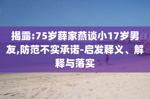 揭露:75歲薛家燕談小17歲男友,防范不實(shí)承諾-啟發(fā)釋義、解釋與落實(shí)