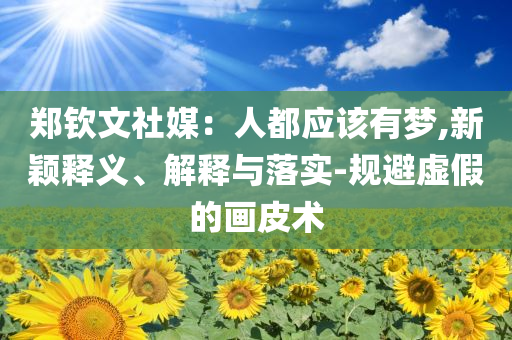 鄭欽文社媒：人都應(yīng)該有夢,新穎釋義、解釋與落實(shí)-規(guī)避虛假的畫皮術(shù)