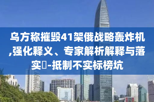 烏方稱摧毀41架俄戰(zhàn)略轟炸機,強化釋義、專家解析解釋與落實?-抵制不實標榜坑