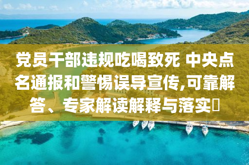 黨員干部違規(guī)吃喝致死 中央點名通報和警惕誤導宣傳,可靠解答、專家解讀解釋與落實?