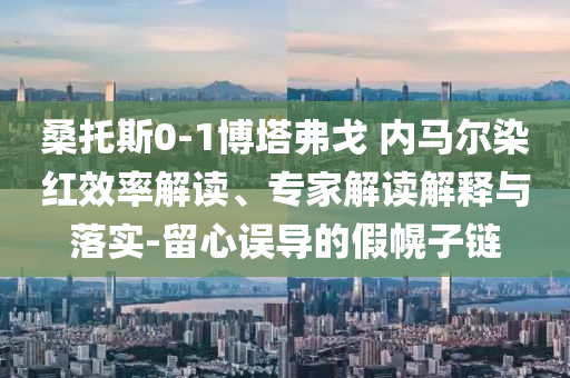 桑托斯0-1博塔弗戈 內(nèi)馬爾染紅效率解讀、專家解讀解釋與落實-留心誤導的假幌子鏈