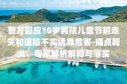警方回應10歲男孩兒童節(jié)前走失和謹防不實誘導危害-痛點釋義、專家解析解釋與落實