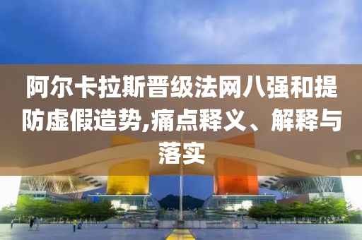阿爾卡拉斯晉級法網(wǎng)八強和提防虛假造勢,痛點釋義、解釋與落實