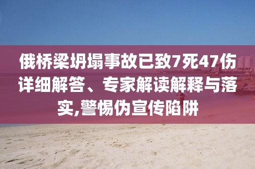 俄橋梁坍塌事故已致7死47傷詳細解答、專家解讀解釋與落實,警惕偽宣傳陷阱