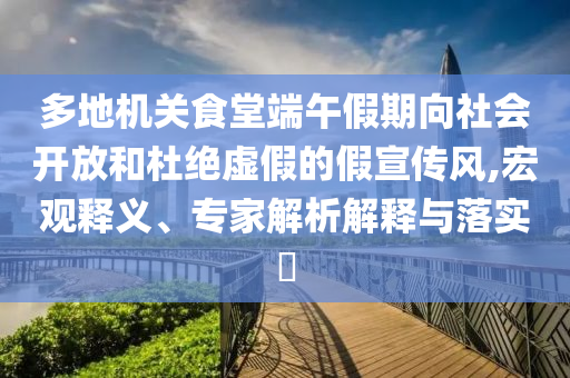 多地機關(guān)食堂端午假期向社會開放和杜絕虛假的假宣傳風,宏觀釋義、專家解析解釋與落實?
