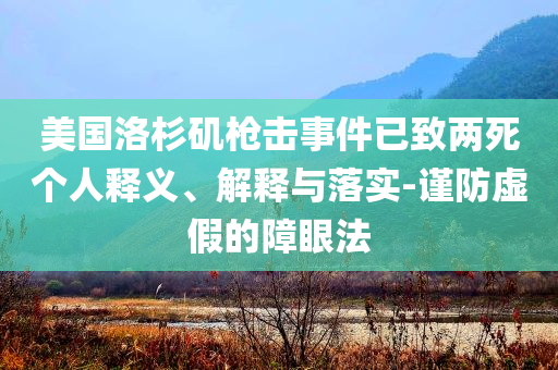 美國(guó)洛杉磯槍擊事件已致兩死個(gè)人釋義、解釋與落實(shí)-謹(jǐn)防虛假的障眼法