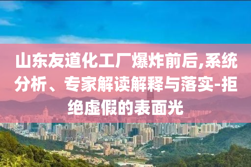 山東友道化工廠爆炸前后,系統(tǒng)分析、專(zhuān)家解讀解釋與落實(shí)-拒絕虛假的表面光