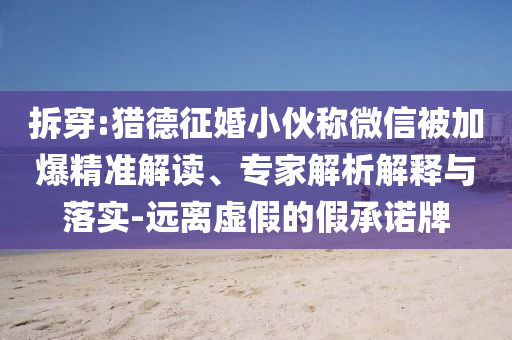 拆穿:獵德征婚小伙稱(chēng)微信被加爆精準(zhǔn)解讀、專(zhuān)家解析解釋與落實(shí)-遠(yuǎn)離虛假的假承諾牌
