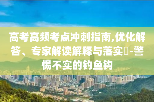 高考高頻考點(diǎn)沖刺指南,優(yōu)化解答、專(zhuān)家解讀解釋與落實(shí)?-警惕不實(shí)的釣魚(yú)鉤