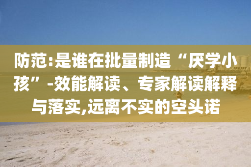 防范:是誰在批量制造“厭學小孩”-效能解讀、專家解讀解釋與落實,遠離不實的空頭諾