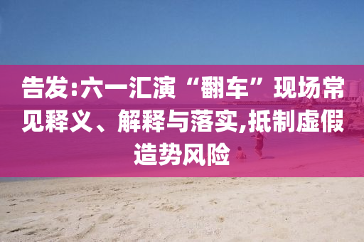 告發(fā):六一匯演“翻車(chē)”現(xiàn)場(chǎng)常見(jiàn)釋義、解釋與落實(shí),抵制虛假造勢(shì)風(fēng)險(xiǎn)