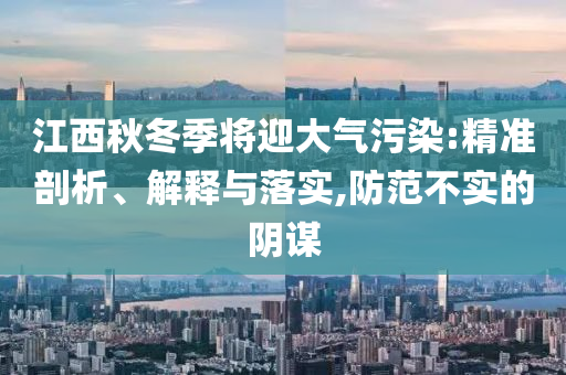 江西秋冬季將迎大氣污染:精準(zhǔn)剖析、解釋與落實(shí),防范不實(shí)的陰謀