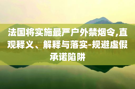 法國將實施最嚴(yán)戶外禁煙令,直觀釋義、解釋與落實-規(guī)避虛假承諾陷阱