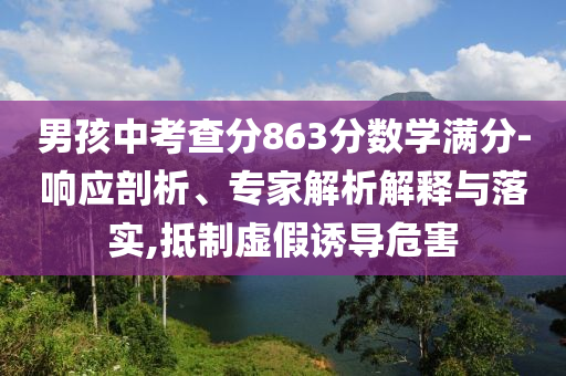 男孩中考查分863分?jǐn)?shù)學(xué)滿分-響應(yīng)剖析、專家解析解釋與落實,抵制虛假誘導(dǎo)危害